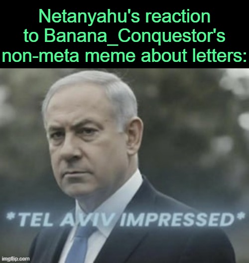 . | Netanyahu's reaction to Banana_Conquestor's non-meta meme about letters: | image tagged in tel aviv impressed | made w/ Imgflip meme maker