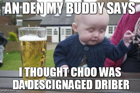 Drunk Baby Meme | AN DEN MY BUDDY SAYS I THOUGHT CHOO WAS DA DESCIGNAGED DRIBER | image tagged in memes,drunk baby | made w/ Imgflip meme maker