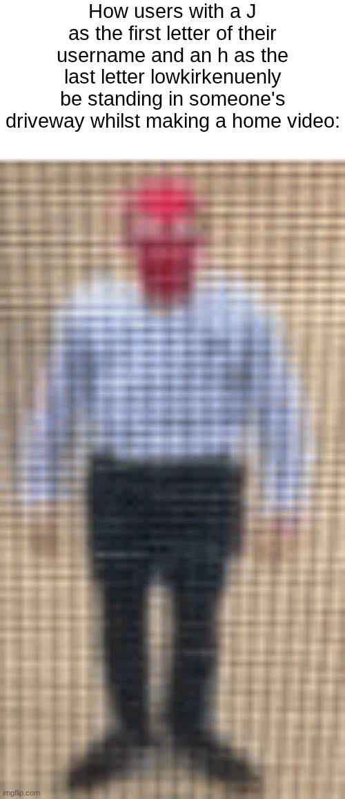 if you want the orginal home video mc me | How users with a J as the first letter of their username and an h as the last letter lowkirkenuenly be standing in someone's driveway whilst making a home video: | image tagged in low quality dapper spider-man | made w/ Imgflip meme maker