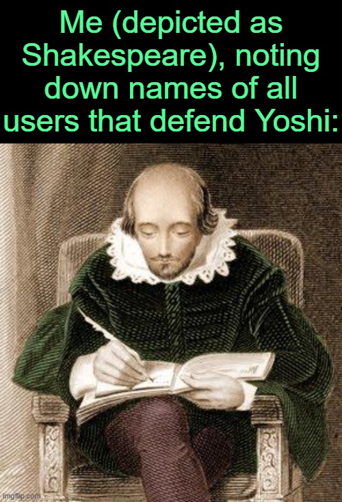 . | Me (depicted as Shakespeare), noting down names of all users that defend Yoshi: | image tagged in shakespeare writing | made w/ Imgflip meme maker