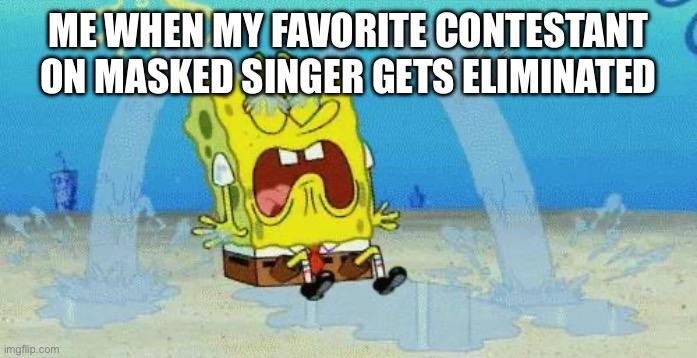 Masked singer reveals in a nutshell | ME WHEN MY FAVORITE CONTESTANT ON MASKED SINGER GETS ELIMINATED | image tagged in sad crying spongebob | made w/ Imgflip meme maker