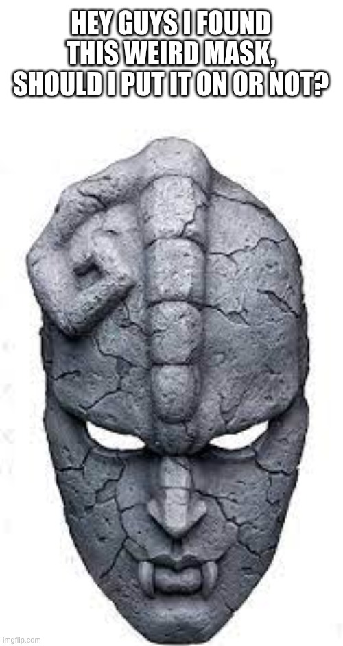oi guys I found a mask should I try putting it on? | HEY GUYS I FOUND THIS WEIRD MASK, SHOULD I PUT IT ON OR NOT? | image tagged in stone mask,jojo's bizarre adventure,mask | made w/ Imgflip meme maker