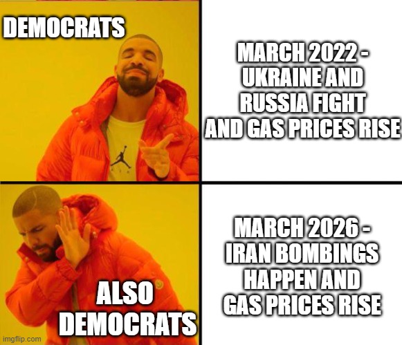 It was ok for Dems then | MARCH 2022 -
UKRAINE AND RUSSIA FIGHT AND GAS PRICES RISE; DEMOCRATS; MARCH 2026 -
IRAN BOMBINGS HAPPEN AND GAS PRICES RISE; ALSO 
DEMOCRATS | image tagged in leftists,liberals,democrats,gas,ukraine,iran | made w/ Imgflip meme maker