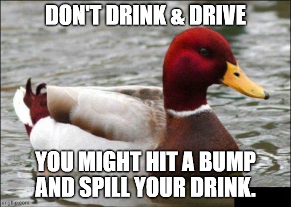Malicious Advice Mallard Meme | DON'T DRINK & DRIVE YOU MIGHT HIT A BUMP AND SPILL YOUR DRINK. | image tagged in memes,malicious advice mallard | made w/ Imgflip meme maker
