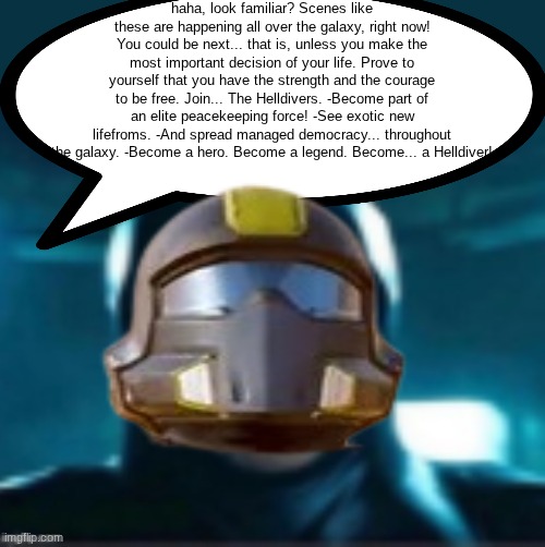 Man | haha, look familiar? Scenes like these are happening all over the galaxy, right now! You could be next... that is, unless you make the most important decision of your life. Prove to yourself that you have the strength and the courage to be free. Join... The Helldivers. -Become part of an elite peacekeeping force! -See exotic new lifefroms. -And spread managed democracy... throughout the galaxy. -Become a hero. Become a legend. Become... a Helldiver! | image tagged in man | made w/ Imgflip meme maker