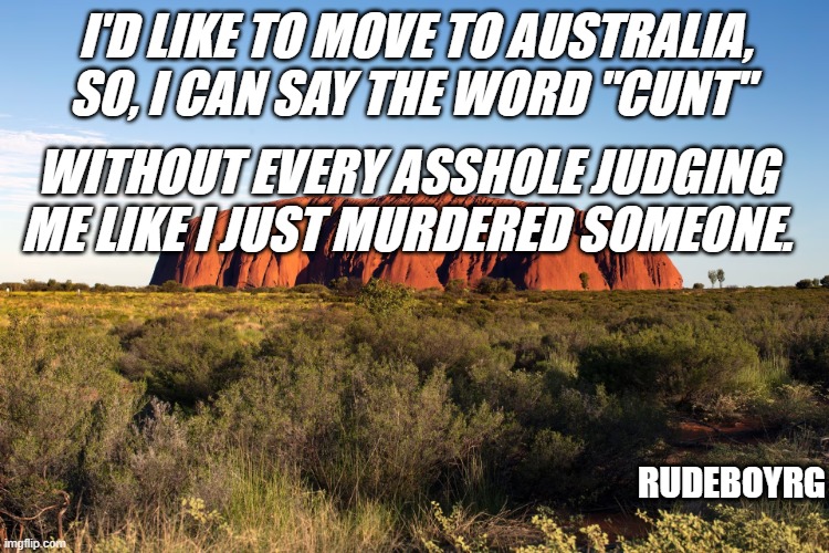 Saying Cunt Without Being Judged | I'D LIKE TO MOVE TO AUSTRALIA, 
SO, I CAN SAY THE WORD "CUNT"; WITHOUT EVERY ASSHOLE JUDGING ME LIKE I JUST MURDERED SOMEONE. RUDEBOYRG | image tagged in cunt,the word cunt,australia,slang | made w/ Imgflip meme maker