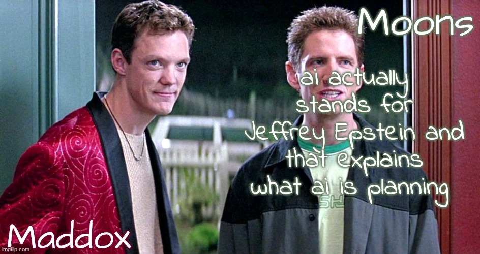 Maddox n moons - scream temp | ai actually stands for Jeffrey Epstein and that explains what ai is planning | image tagged in maddox n moons - scream temp | made w/ Imgflip meme maker