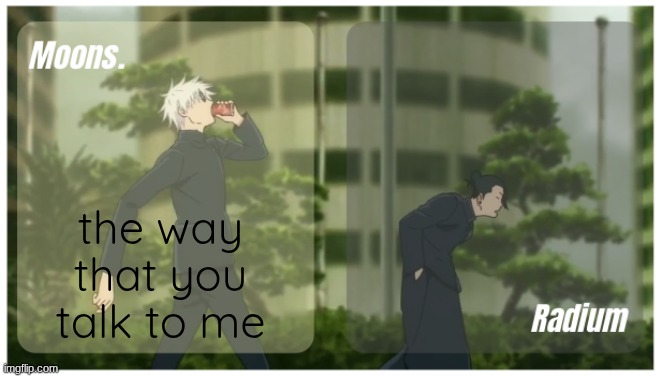 Moons. & Radium temp. | the way that you talk to me | image tagged in moons radium temp | made w/ Imgflip meme maker
