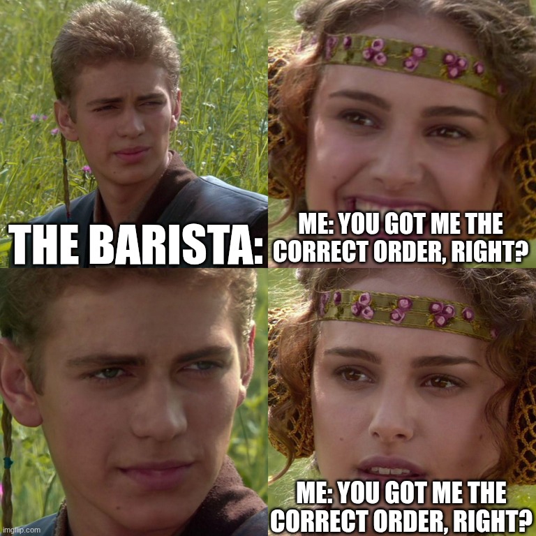 I got an order for Balekay? do we HAVE, a Balekay here? | THE BARISTA:; ME: YOU GOT ME THE CORRECT ORDER, RIGHT? ME: YOU GOT ME THE CORRECT ORDER, RIGHT? | image tagged in anakin padme 4 panel | made w/ Imgflip meme maker