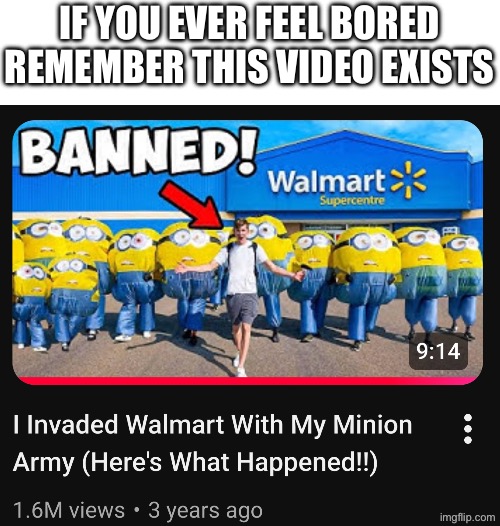 yes | IF YOU EVER FEEL BORED REMEMBER THIS VIDEO EXISTS | image tagged in memes,funny,videos,youtube,minions,walmart | made w/ Imgflip meme maker