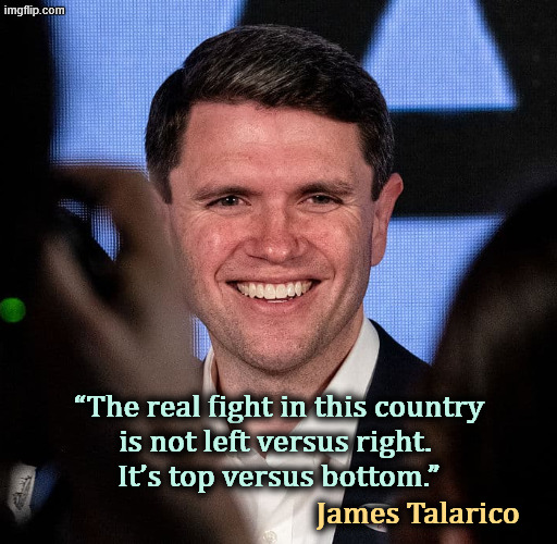 “The real fight in this country 
is not left versus right. 
It’s top versus bottom.”; James Talarico | image tagged in james talarico,texas,senate,class,top,bottom | made w/ Imgflip meme maker