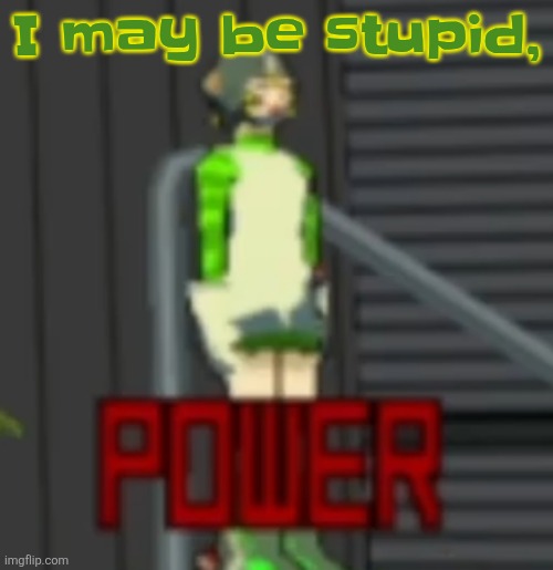 POWER | I may be stupid, | image tagged in power | made w/ Imgflip meme maker