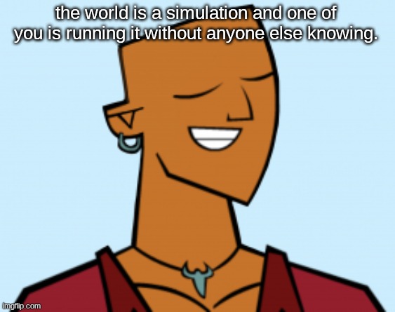 alejandro | the world is a simulation and one of you is running it without anyone else knowing. | image tagged in alejandro | made w/ Imgflip meme maker