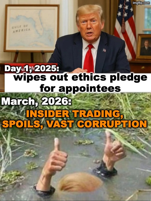 Deep Swamp State: Trump corruption | Day 1, 2025:; wipes out ethics pledge
for appointees; March, 2026:; INSIDER TRADING, SPOILS, VAST CORRUPTION | image tagged in trump announcing tariffs in oval office,trump swamp creature,this is what you voted for,idiocracy,corruption | made w/ Imgflip meme maker