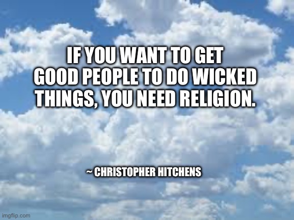 Religion is poison | IF YOU WANT TO GET GOOD PEOPLE TO DO WICKED THINGS, YOU NEED RELIGION. ~ CHRISTOPHER HITCHENS | image tagged in clouds | made w/ Imgflip meme maker