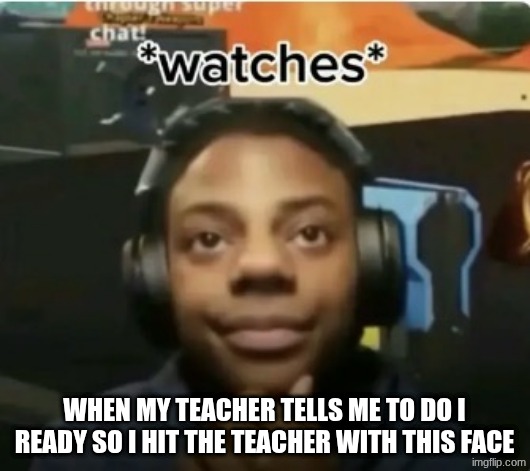 *watches* | WHEN MY TEACHER TELLS ME TO DO I READY SO I HIT THE TEACHER WITH THIS FACE | image tagged in watches | made w/ Imgflip meme maker