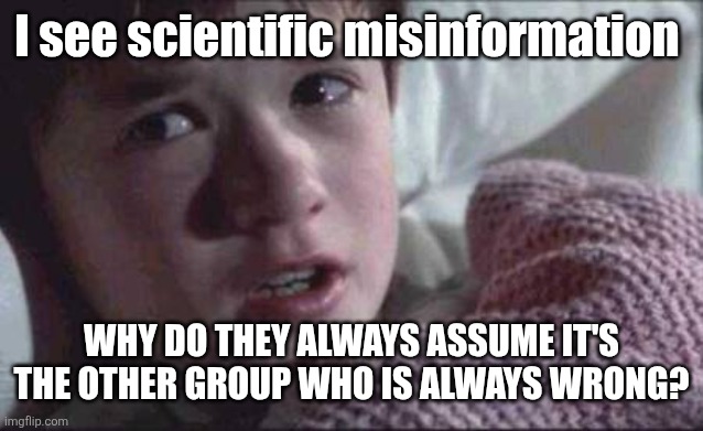 We can't be wrong, can we? | I see scientific misinformation; WHY DO THEY ALWAYS ASSUME IT'S THE OTHER GROUP WHO IS ALWAYS WRONG? | image tagged in memes,i see dead people | made w/ Imgflip meme maker
