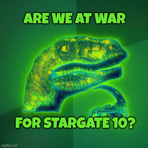 Leaked Dino Piss | ARE WE AT WAR; FOR STARGATE 10? | image tagged in stargate,iran,war,secret,empire,corruption | made w/ Imgflip meme maker