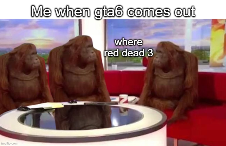 I would prefer rdr3 | Me when gta6 comes out; where red dead 3 | image tagged in where monkey,red dead redemption,gta 6 | made w/ Imgflip meme maker