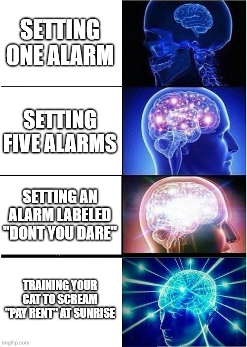 Is this meme AI? | SETTING ONE ALARM; SETTING FIVE ALARMS; SETTING AN ALARM LABELED "DONT YOU DARE"; TRAINING YOUR CAT TO SCREAM "PAY RENT" AT SUNRISE | image tagged in memes,expanding brain | made w/ Imgflip meme maker