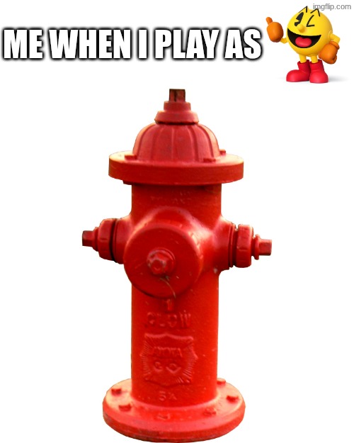 ME WHEN I PLAY AS | image tagged in fire hydrant | made w/ Imgflip meme maker
