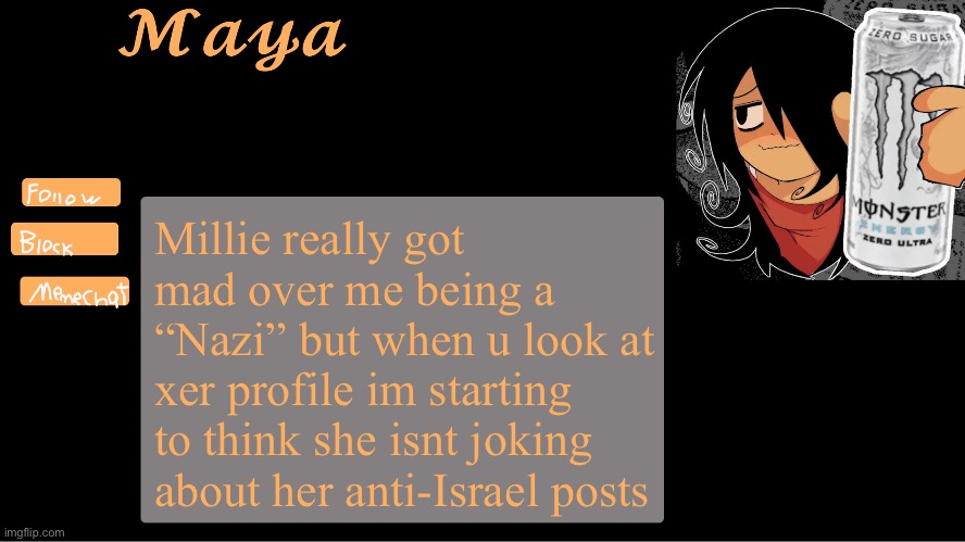 Maya announcement template | Millie really got mad over me being a “Nazi” but when u look at xer profile im starting to think she isnt joking about her anti-Israel posts | image tagged in maya announcement template | made w/ Imgflip meme maker