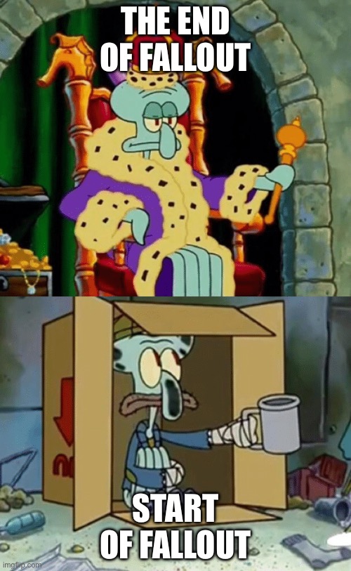 King Squidward Poor Squidward | THE END OF FALLOUT; START OF FALLOUT | image tagged in king squidward poor squidward | made w/ Imgflip meme maker