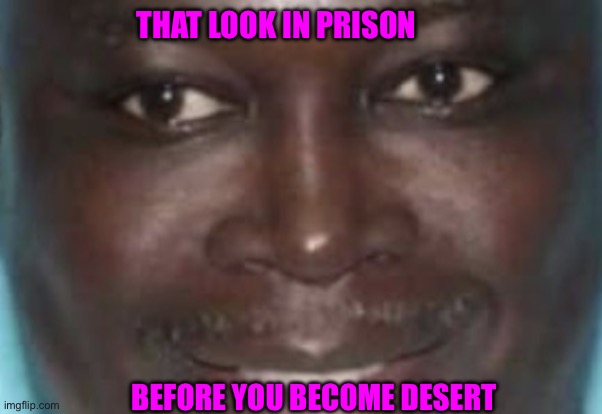 The Look | THAT LOOK IN PRISON; BEFORE YOU BECOME DESERT | image tagged in the look | made w/ Imgflip meme maker