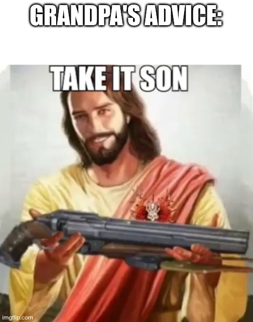 Take it son | GRANDPA'S ADVICE: | image tagged in take it son | made w/ Imgflip meme maker