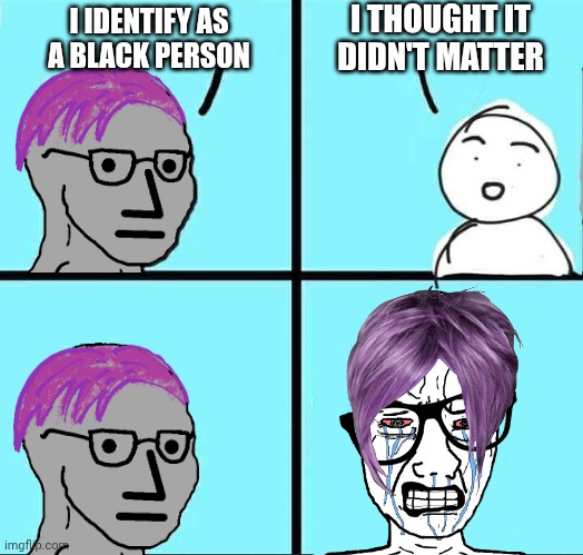 Liberals make absolutely no sense | I THOUGHT IT DIDN'T MATTER; I IDENTIFY AS A BLACK PERSON | image tagged in npc meme,liberal hypocrisy,liberal logic | made w/ Imgflip meme maker