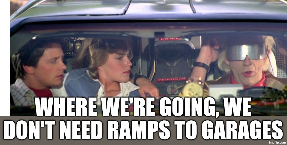 Where we're going we don't need roads... | WHERE WE'RE GOING, WE DON'T NEED RAMPS TO GARAGES | image tagged in where we're going we don't need roads | made w/ Imgflip meme maker