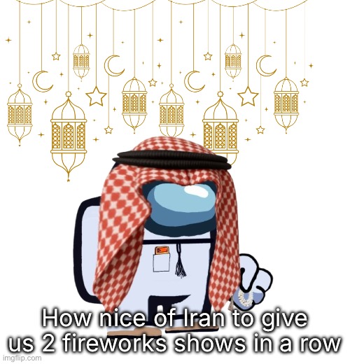 ArabMogus Ramadan temp (thanks eshaheer for the og image) | How nice of Iran to give us 2 fireworks shows in a row | image tagged in arabmogus ramadan temp thanks eshaheer for the og image | made w/ Imgflip meme maker