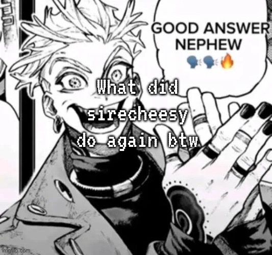 good answer nephew | What did sirecheesy do again btw | image tagged in good answer nephew | made w/ Imgflip meme maker
