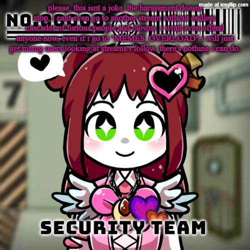 lobotomy corp dragnoc (Queen of hatred E.G.O, up close) | please, this isnt a joke, the harassment doesnt stop, i cant even go to another stream without endless cascades of furious people and clowns. i wont even offend anyone now, even if i go to "MEMES_OVERLOAD" i will just get msmg users looking at streams i follow. there's nothing i can do. | image tagged in lobotomy corp dragnoc queen of hatred e g o up close | made w/ Imgflip meme maker