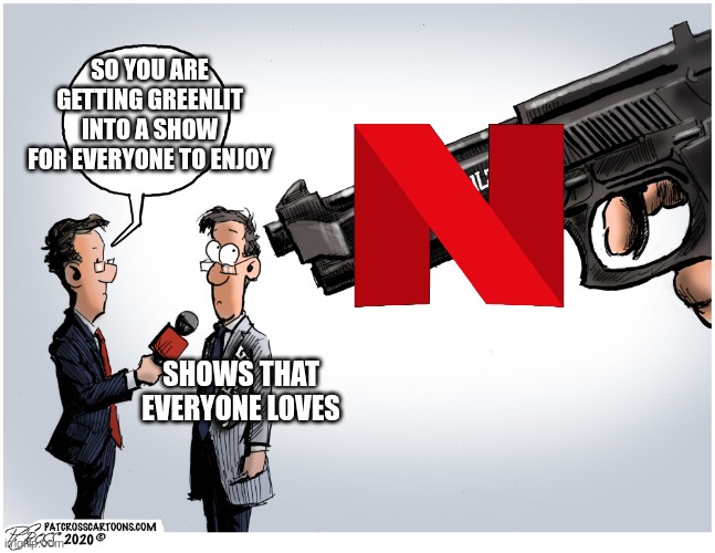 Netflix cancels shows that are not big mouth or boss baby popularity | SO YOU ARE GETTING GREENLIT INTO A SHOW FOR EVERYONE TO ENJOY; SHOWS THAT EVERYONE LOVES | image tagged in cancel culture gun | made w/ Imgflip meme maker