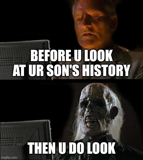 son's search history | BEFORE U LOOK AT UR SON'S HISTORY; THEN U DO LOOK | image tagged in memes,i'll just wait here | made w/ Imgflip meme maker
