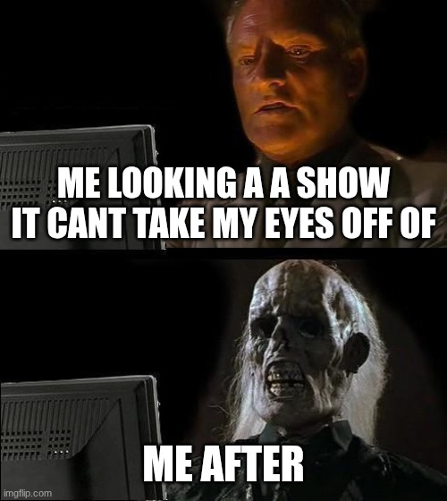 s0 funny | ME LOOKING A A SHOW IT CANT TAKE MY EYES OFF OF; ME AFTER | image tagged in memes,i'll just wait here | made w/ Imgflip meme maker