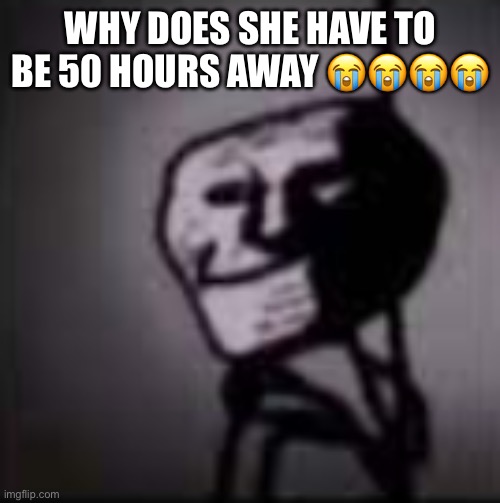 trollface in the dark | WHY DOES SHE HAVE TO BE 50 HOURS AWAY 😭😭😭😭 | image tagged in trollface in the dark | made w/ Imgflip meme maker