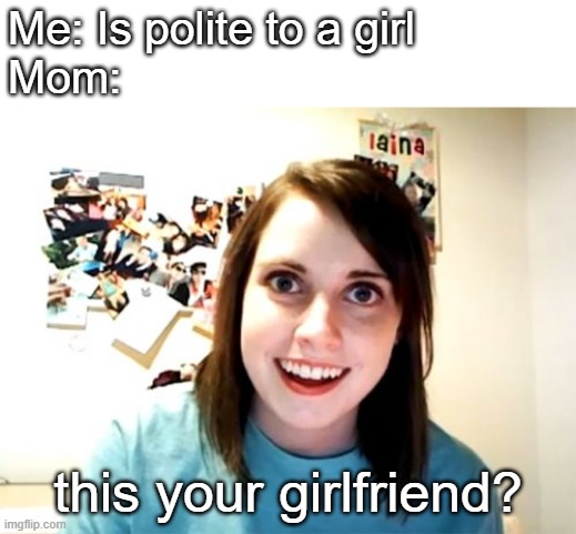 Heres hoping this never happens to me lol | Me: Is polite to a girl
Mom:; this your girlfriend? | image tagged in memes,overly attached girlfriend | made w/ Imgflip meme maker
