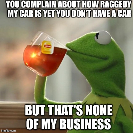 But That's None Of My Business Meme | YOU COMPLAIN ABOUT HOW RAGGEDY MY CAR IS YET YOU DON'T HAVE A CAR BUT THAT'S NONE OF MY BUSINESS | image tagged in memes,but thats none of my business,kermit the frog | made w/ Imgflip meme maker