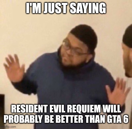 Imagine if GTA 6 is ass. RE9 is absolutely amazing though. No joke. | I'M JUST SAYING; RESIDENT EVIL REQUIEM WILL PROBABLY BE BETTER THAN GTA 6 | image tagged in i'm just saying,gaming | made w/ Imgflip meme maker