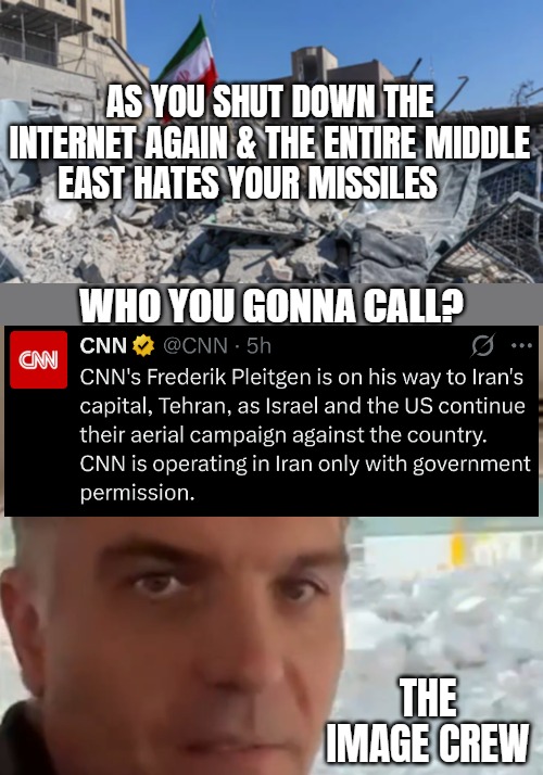 AS YOU SHUT DOWN THE INTERNET AGAIN & THE ENTIRE MIDDLE EAST HATES YOUR MISSILES; WHO YOU GONNA CALL? THE IMAGE CREW | image tagged in iran,politics,democrats,liberal media,cnn | made w/ Imgflip meme maker