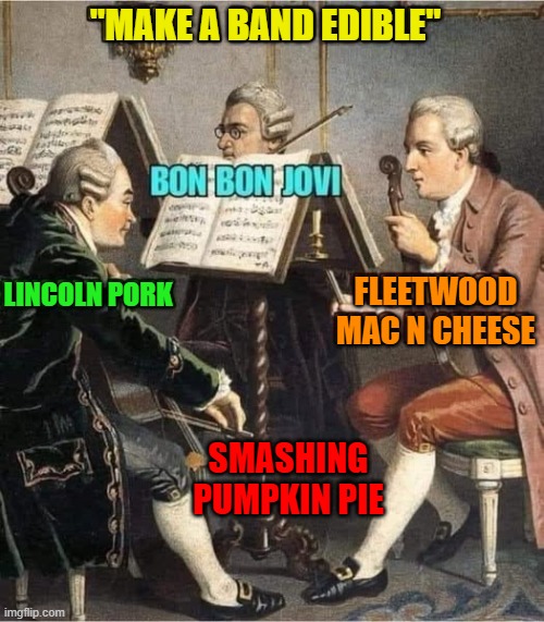 Music Can Be Delicious | "MAKE A BAND EDIBLE"; LINCOLN PORK; FLEETWOOD MAC N CHEESE; SMASHING PUMPKIN PIE | image tagged in vince vance,fleetwood mac,bon jovi,mac and cheese,smashing pumpkins,music memes | made w/ Imgflip meme maker