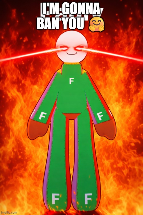 I'M GONNA BAN YOU ? | image tagged in tuff pauly meme | made w/ Imgflip meme maker