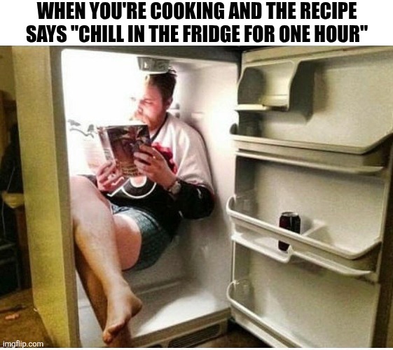 When You're Cooking And The Recipe Says Chill In The Fridge For One Hour | WHEN YOU'RE COOKING AND THE RECIPE SAYS "CHILL IN THE FRIDGE FOR ONE HOUR" | image tagged in chrisjoines1 | made w/ Imgflip meme maker