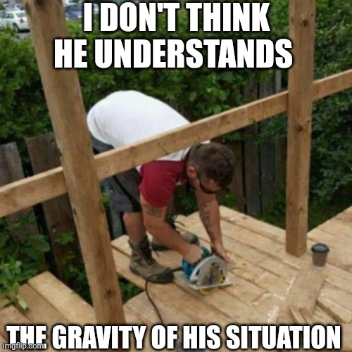 I Don't Think He Understands | I DON'T THINK HE UNDERSTANDS; THE GRAVITY OF HIS SITUATION | image tagged in chrisjoines1 | made w/ Imgflip meme maker