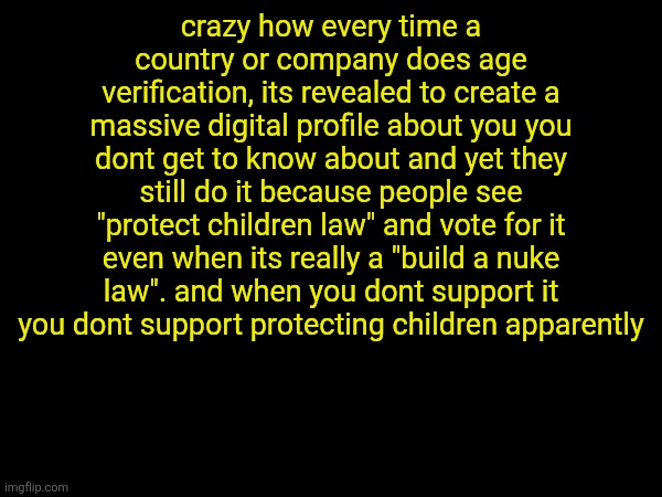 crazy how every time a country or company does age verification, its revealed to create a massive digital profile about you you dont get to know about and yet they still do it because people see "protect children law" and vote for it even when its really a "build a nuke law". and when you dont support it you dont support protecting children apparently | made w/ Imgflip meme maker