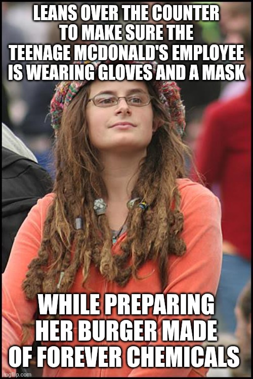 College Liberal Meme | LEANS OVER THE COUNTER TO MAKE SURE THE TEENAGE MCDONALD'S EMPLOYEE IS WEARING GLOVES AND A MASK; WHILE PREPARING HER BURGER MADE OF FOREVER CHEMICALS | image tagged in memes,college liberal | made w/ Imgflip meme maker
