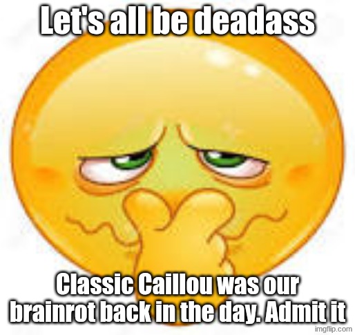 emoticon covering nose | Let's all be deadass; Classic Caillou was our brain-rot back in the day. Admit it | image tagged in emoticon covering nose | made w/ Imgflip meme maker