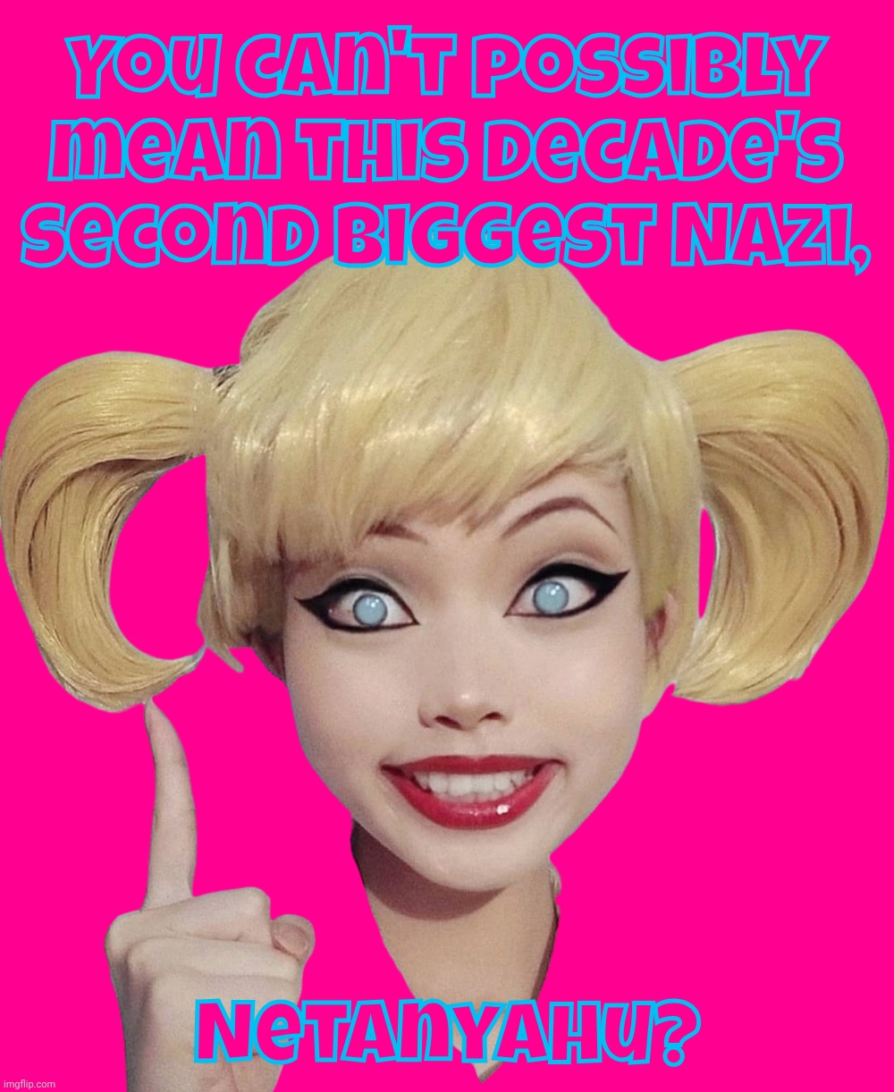 Harley Quinn | You can't possibly mean this decade's second biggest Nazi, Netanyahu? | image tagged in harley quinn | made w/ Imgflip meme maker